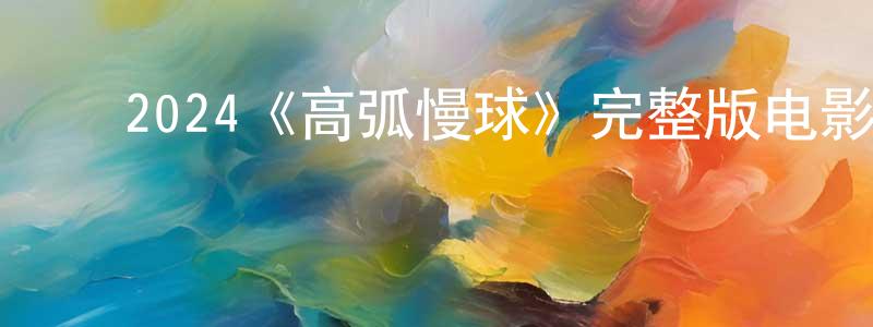 ﻿2024《高弧慢球》完整版电影/在线观看/百度云-美剧天堂 ﻿陈海成的blog